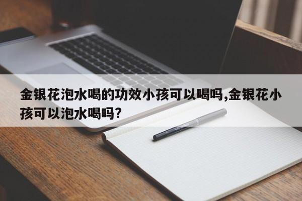 金银花泡水喝的功效小孩可以喝吗,金银花小孩可以泡水喝吗?