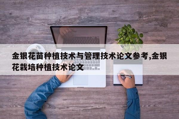 金银花苗种植技术与管理技术论文参考,金银花栽培种植技术论文