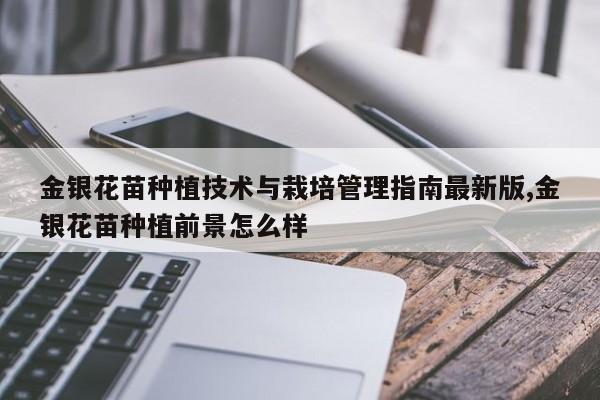 金银花苗种植技术与栽培管理指南最新版,金银花苗种植前景怎么样