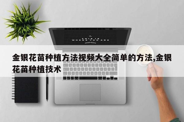 金银花苗种植方法视频大全简单的方法,金银花苗种植技术